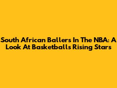 South African Ballers In The NBA: A Look At Basketball's Rising Stars