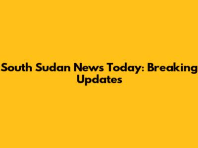 South Sudan News Today: Breaking Updates