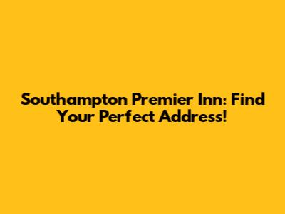 Southampton Premier Inn: Find Your Perfect Address!