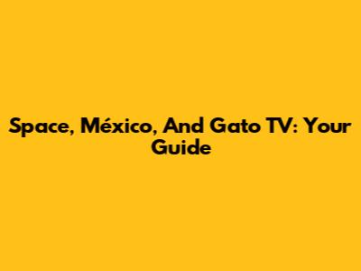 Space, México, And Gato TV: Your Guide