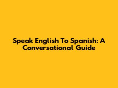Speak English To Spanish: A Conversational Guide
