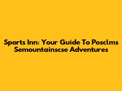 Sports Inn: Your Guide To Posclms Semountainscse Adventures