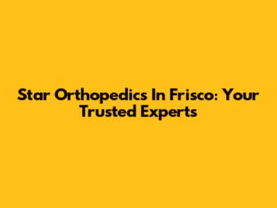 Star Orthopedics In Frisco: Your Trusted Experts