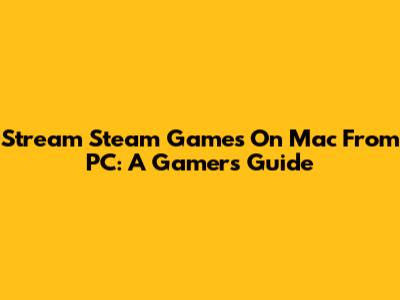 Stream Steam Games On Mac From PC: A Gamer's Guide