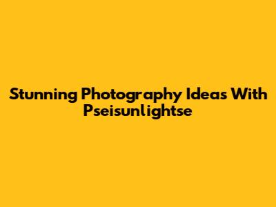 Stunning Photography Ideas With Pseisunlightse