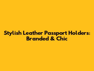 Stylish Leather Passport Holders: Branded & Chic