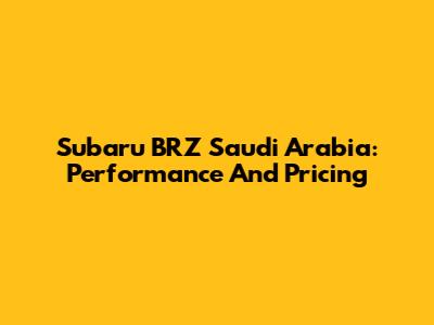 Subaru BRZ Saudi Arabia: Performance And Pricing