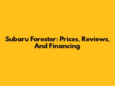 Subaru Forester: Prices, Reviews, And Financing