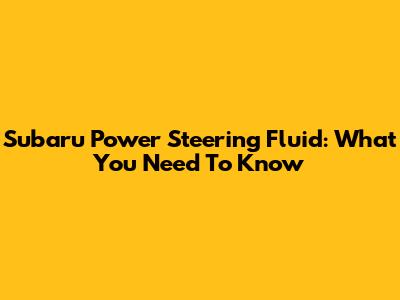 Subaru Power Steering Fluid: What You Need To Know