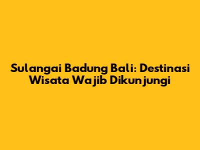 Sulangai Badung Bali: Destinasi Wisata Wajib Dikunjungi