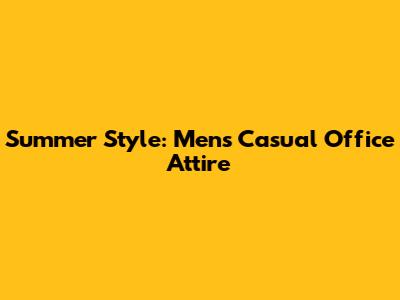 Summer Style: Men's Casual Office Attire
