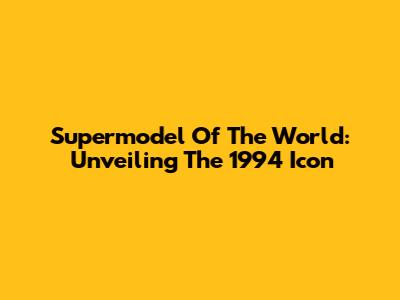 Supermodel Of The World: Unveiling The 1994 Icon