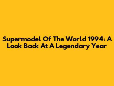 Supermodel Of The World 1994: A Look Back At A Legendary Year