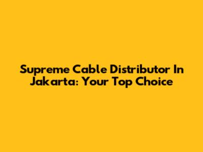 Supreme Cable Distributor In Jakarta: Your Top Choice