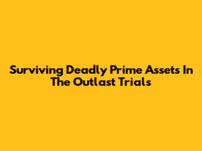 Surviving Deadly Prime Assets In The Outlast Trials