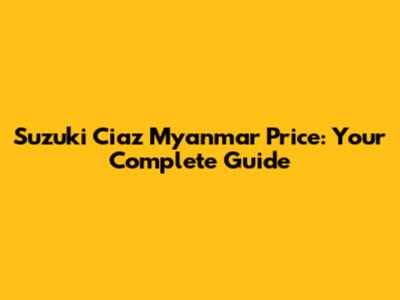 Suzuki Ciaz Myanmar Price: Your Complete Guide