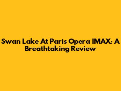 Swan Lake At Paris Opera IMAX: A Breathtaking Review