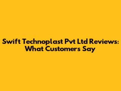 Swift Technoplast Pvt Ltd Reviews: What Customers Say