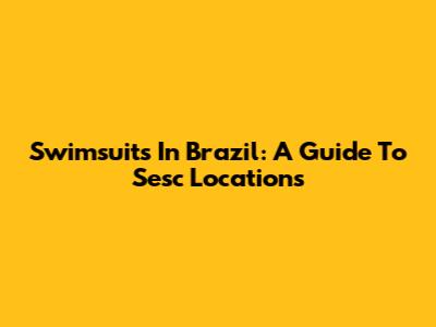 Swimsuits In Brazil: A Guide To Sesc Locations