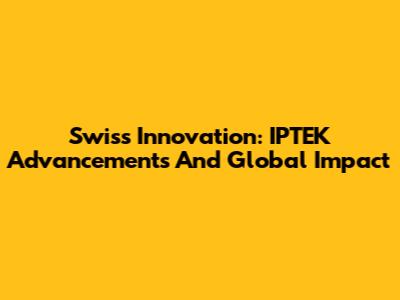 Swiss Innovation: IPTEK Advancements And Global Impact