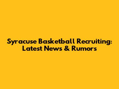 Syracuse Basketball Recruiting: Latest News & Rumors