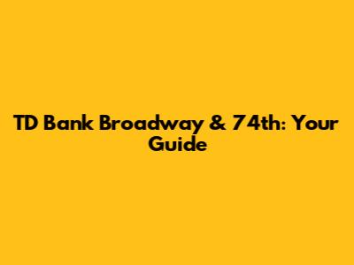 TD Bank Broadway & 74th: Your Guide
