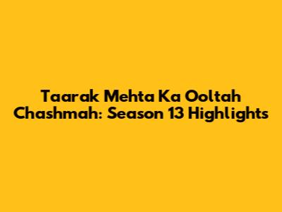 Taarak Mehta Ka Ooltah Chashmah: Season 13 Highlights
