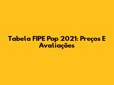 Tabela FIPE Pop 2021: Preços E Avaliações