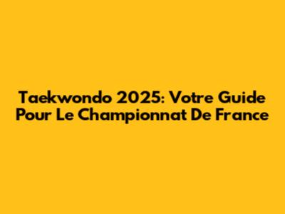 Taekwondo 2025: Votre Guide Pour Le Championnat De France