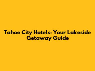Tahoe City Hotels: Your Lakeside Getaway Guide
