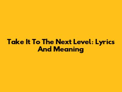 Take It To The Next Level: Lyrics And Meaning