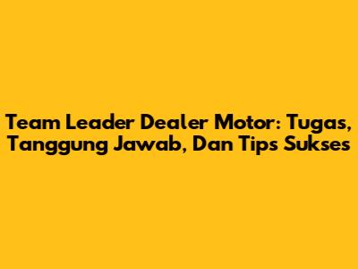 Team Leader Dealer Motor: Tugas, Tanggung Jawab, Dan Tips Sukses