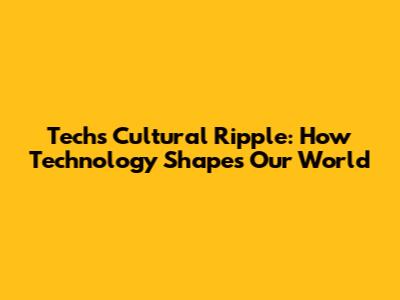 Tech's Cultural Ripple: How Technology Shapes Our World