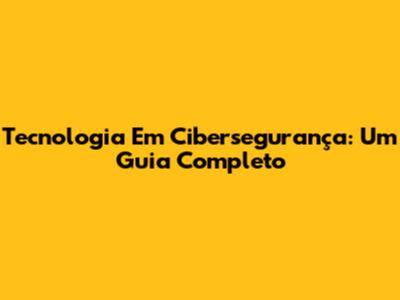 Tecnologia Em Cibersegurança: Um Guia Completo