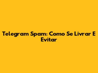 Telegram Spam: Como Se Livrar E Evitar