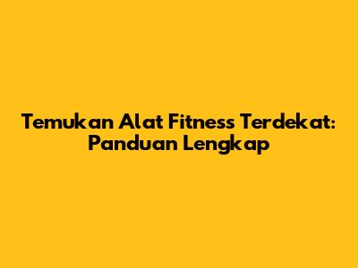 Temukan Alat Fitness Terdekat: Panduan Lengkap