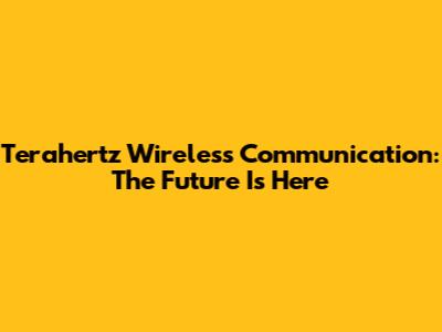 Terahertz Wireless Communication: The Future Is Here