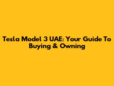 Tesla Model 3 UAE: Your Guide To Buying & Owning