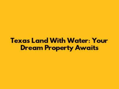 Texas Land With Water: Your Dream Property Awaits