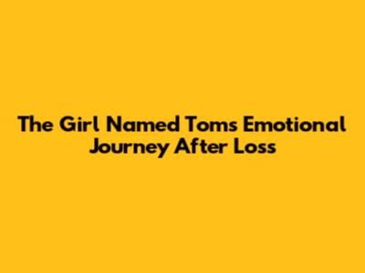 The Girl Named Tom's Emotional Journey After Loss