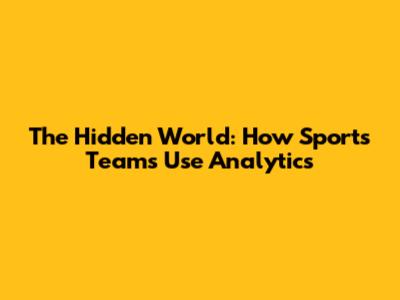 The Hidden World: How Sports Teams Use Analytics