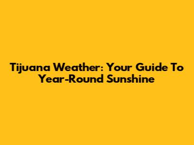 Tijuana Weather: Your Guide To Year-Round Sunshine