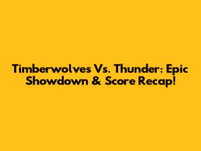Timberwolves Vs. Thunder: Epic Showdown & Score Recap!