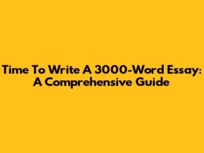 Time To Write A 3000-Word Essay: A Comprehensive Guide