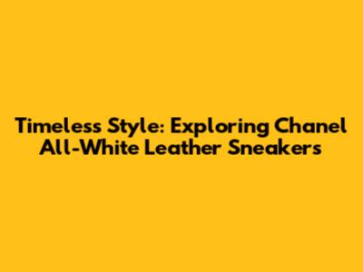 Timeless Style: Exploring Chanel All-White Leather Sneakers