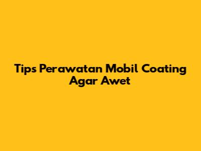 Tips Perawatan Mobil Coating Agar Awet