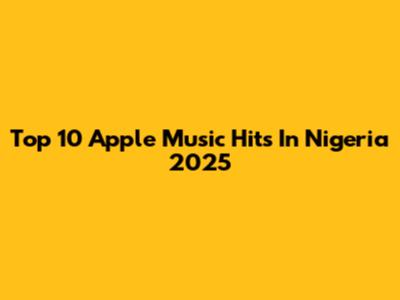 Top 10 Apple Music Hits In Nigeria 2025