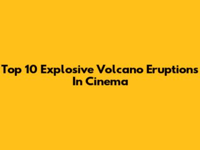 Top 10 Explosive Volcano Eruptions In Cinema