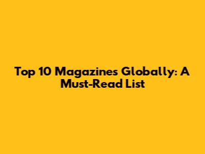 Top 10 Magazines Globally: A Must-Read List