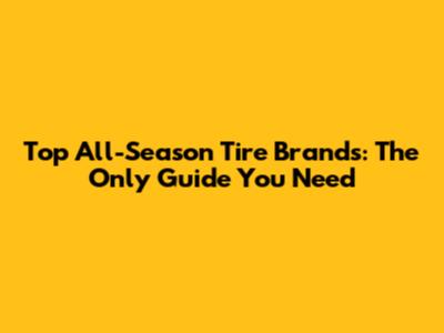 Top All-Season Tire Brands: The Only Guide You Need